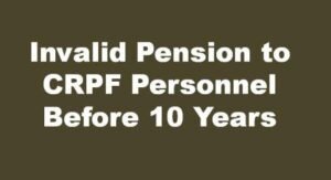 Invalid Pension to CRPF Personnel Before 10 Years